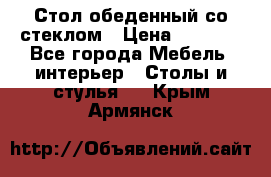 Стол обеденный со стеклом › Цена ­ 5 000 - Все города Мебель, интерьер » Столы и стулья   . Крым,Армянск